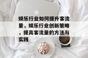 娱乐行业如何提升客流量，娱乐行业创新策略，提高客流量的方法与实践