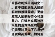 逃脱游戏一直是众多玩家喜欢的娱乐活动之一。它不仅能满足人们的解谜和推理需求，更能激发人们的好奇心和想象力。在逃出充满神秘气息的游戏场景时，我们需要注意以下几点，逃脱房间游戏，如何避开重重危险？