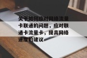 关于如何应对网络流量卡联通的问题,应对联通卡流量卡,提高网络速度的建议 关于如何应对网络流量卡联通的问题,应对联通卡流量卡,提高网络速度的建议