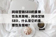 网络营销SEO的重要性及其策略,网络营销SEO,什么是它的重要性及策略? 网络营销SEO的重要性及其策略,网络营销SEO,什么是它的重要性及策略?