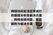 网络访问无法正常进行的原因分析及解决方案，网络连接问题，原因解析与解决方案