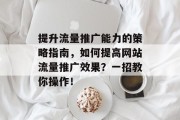 提升流量推广能力的策略指南,如何提高网站流量推广效果?一招教你操作! 提升流量推广能力的策略指南,如何提高网站流量推广效果?一招教你操作!