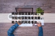 揭秘领取流量网站,如何轻松获取海量流量,助力你的网络事业 揭秘领取流量网站,如何轻松获取海量流量,助力你的网络事业