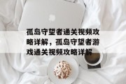 孤岛守望者通关视频攻略详解,孤岛守望者游戏通关视频攻略详解 孤岛守望者通关视频攻略详解,孤岛守望者游戏通关视频攻略详解