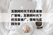 互联网时代下的流量推广策略,互联网时代下的流量推广,策略与实践分享 互联网时代下的流量推广策略,互联网时代下的流量推广,策略与实践分享