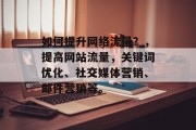 如何提升网络流量?,提高网站流量,关键词优化、社交媒体营销、邮件营销等。