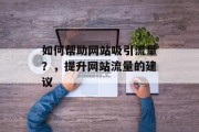 如何帮助网站吸引流量?,提升网站流量的建议 如何帮助网站吸引流量?,提升网站流量的建议
