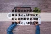 通关超元素跑酷攻略，掌握技巧，轻松闯关，超元素跑酷通关攻略，掌握技巧，轻松闯关