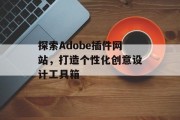 探索Adobe插件网站,打造个性化创意设计工具箱 探索Adobe插件网站,打造个性化创意设计工具箱