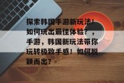 探索韩国手游新玩法!如何玩出最佳体验?,手游,韩国新玩法带你玩转极致手感!如何脱颖而出? 探索韩国手游新玩法!如何玩出最佳体验?,手游,韩国新玩法带你玩转极致手感!如何脱颖而出?