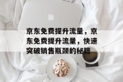 京东免费提升流量,京东免费提升流量,快速突破销售瓶颈的秘籍 京东免费提升流量,京东免费提升流量,快速突破销售瓶颈的秘籍