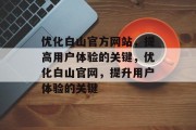 优化白山官方网站,提高用户体验的关键,优化白山官网,提升用户体验的关键 优化白山官方网站,提高用户体验的关键,优化白山官网,提升用户体验的关键