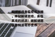 解谜游戏身临奇境攻略,神秘解谜游戏,身临其境的挑战!破解谜题带你畅游奇妙世界 解谜游戏身临奇境攻略,神秘解谜游戏,身临其境的挑战!破解谜题带你畅游奇妙世界