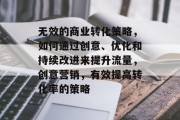 无效的商业转化策略，如何通过创意、优化和持续改进来提升流量，创意营销，有效提高转化率的策略