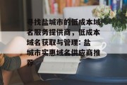 寻找盐城市的低成本域名服务提供商,低成本域名获取与管理: 盐城市实惠域名供应商推荐 寻找盐城市的低成本域名服务提供商,低成本域名获取与管理: 盐城市实惠域名供应商推荐