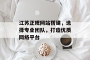 江苏正规网站搭建,选择专业团队,打造优质网络平台 江苏正规网站搭建,选择专业团队,打造优质网络平台