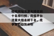 租房网站流量大排名前十名排行榜，房租平台流量大排名前十名，竞争激烈趋势分析