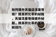 如何提升天猫店流量等级?提高转化率的秘籍,天猫流量等级提升秘籍,提高转化率的策略和技巧