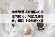 淘宝流量提升团队的打造与优化,淘宝流量提升,团队打造与优化策略 淘宝流量提升团队的打造与优化,淘宝流量提升,团队打造与优化策略
