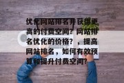 优化网站排名并获得更高的付费空间?网站排名优化的价格?,提高网站排名,如何有效预算和提升付费空间? 优化网站排名并获得更高的付费空间?网站排名优化的价格?,提高网站排名,如何有效预算和提升付费空间?
