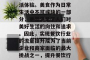 在快节奏的现代社会中,人们追求更优质的生活体验。美食作为日常生活中不可或缺的一部分,更是满足了人们对美好生活的向往和追求。因此,实现餐饮行业的流量提升成为了当前企业和商家面临的最大挑战之一,提升餐饮行业流量,餐饮企业如何通过创新提升用户体验 在快节奏的现代社会中,人们追求更优质的生活体验。美食作为日常生活中不可或缺的一部分,更是满足了人们对美好生活的向往和追求。因此,实现餐饮行业的流量提升成为了当前企业和商家面临的最大挑战之一,提升餐饮行业流量,餐饮企业如何通过创新提升用户体验