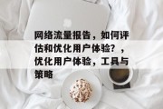网络流量报告,如何评估和优化用户体验?,优化用户体验,工具与策略 网络流量报告,如何评估和优化用户体验?,优化用户体验,工具与策略