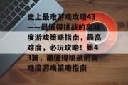 史上最难游戏攻略43——最值得挑战的高难度游戏策略指南,最高难度,必玩攻略!第43篇,最值得挑战的高难度游戏策略指南 史上最难游戏攻略43——最值得挑战的高难度游戏策略指南,最高难度,必玩攻略!第43篇,最值得挑战的高难度游戏策略指南