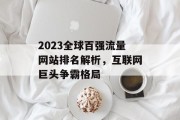 2023全球百强流量网站排名解析,互联网巨头争霸格局 2023全球百强流量网站排名解析,互联网巨头争霸格局