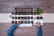 华南植物园攻略游戏，华南植物园探索，植物迷宫式解谜游戏