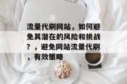 流量代刷网站,如何避免其潜在的风险和挑战?,避免网站流量代刷,有效策略 流量代刷网站,如何避免其潜在的风险和挑战?,避免网站流量代刷,有效策略