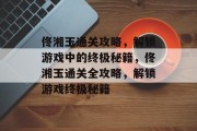 佟湘玉通关攻略,解锁游戏中的终极秘籍,佟湘玉通关全攻略,解锁游戏终极秘籍 佟湘玉通关攻略,解锁游戏中的终极秘籍,佟湘玉通关全攻略,解锁游戏终极秘籍