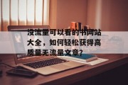 没流量可以看的书网站大全,如何轻松获得高质量无流量文章? 没流量可以看的书网站大全,如何轻松获得高质量无流量文章?