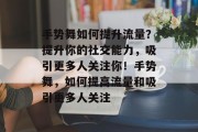 手势舞如何提升流量？提升你的社交能力，吸引更多人关注你！手势舞，如何提高流量和吸引更多人关注