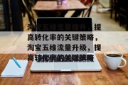 淘宝五维流量提升,提高转化率的关键策略,淘宝五维流量升级,提高转化率的关键策略 淘宝五维流量提升,提高转化率的关键策略,淘宝五维流量升级,提高转化率的关键策略