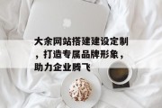 大余网站搭建建设定制,打造专属品牌形象,助力企业腾飞 大余网站搭建建设定制,打造专属品牌形象,助力企业腾飞
