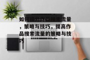 如何提升作品搜索流量,策略与技巧,提高作品搜索流量的策略与技巧 如何提升作品搜索流量,策略与技巧,提高作品搜索流量的策略与技巧