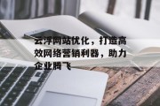 云浮网站优化,打造高效网络营销利器,助力企业腾飞 云浮网站优化,打造高效网络营销利器,助力企业腾飞