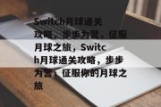 Switch月球通关攻略,步步为营,征服月球之旅,Switch月球通关攻略,步步为营,征服你的月球之旅 Switch月球通关攻略,步步为营,征服月球之旅,Switch月球通关攻略,步步为营,征服你的月球之旅