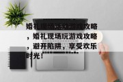 婚礼现场活动游戏攻略，婚礼现场玩游戏攻略，避开陷阱，享受欢乐时光！