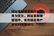 网站客服弹窗插件的使用与优化,网站客服弹窗插件,有效提高用户体验的关键技巧 网站客服弹窗插件的使用与优化,网站客服弹窗插件,有效提高用户体验的关键技巧
