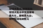 球球大乱斗-如何在玩球球大乱斗中实现策略最大化,策略最大化,如何玩球球大乱斗 球球大乱斗-如何在玩球球大乱斗中实现策略最大化,策略最大化,如何玩球球大乱斗