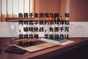 负债千金游戏攻略,如何玩出华丽的游戏体验,破晓挑战,负债千万游戏攻略,华丽操作让你过瘾!