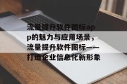 流量提升软件图标app的魅力与应用场景，流量提升软件图标——打造企业信息化新形象