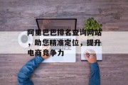 阿里巴巴排名查询网站,助您精准定位,提升电商竞争力 阿里巴巴排名查询网站,助您精准定位,提升电商竞争力