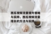 西瓜视频流量提升策略与实践,西瓜视频流量增长的方法与实践 西瓜视频流量提升策略与实践,西瓜视频流量增长的方法与实践