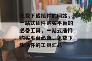 免费下载插件的网站,一站式插件购买平台的必备工具,一站式插件购买平台必备,免费下载插件的工具汇总 免费下载插件的网站,一站式插件购买平台的必备工具,一站式插件购买平台必备,免费下载插件的工具汇总