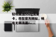 轻松激活552g流量卡,尽在官方网站,畅享无限流量! 轻松激活552g流量卡,尽在官方网站,畅享无限流量!