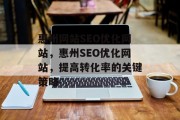 惠州网站SEO优化网站,惠州SEO优化网站,提高转化率的关键策略 惠州网站SEO优化网站,惠州SEO优化网站,提高转化率的关键策略