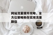 网站流量提升攻略,全方位策略助你实现流量翻倍 网站流量提升攻略,全方位策略助你实现流量翻倍
