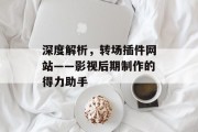 深度解析,转场插件网站——影视后期制作的得力助手 深度解析,转场插件网站——影视后期制作的得力助手